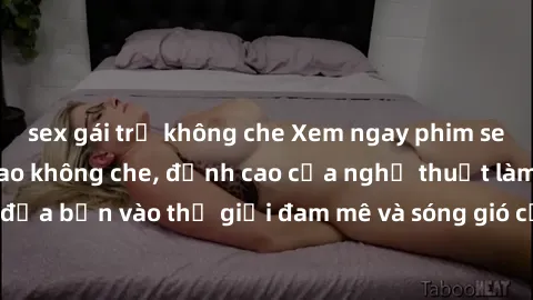 sex gái trẻ không che Xem ngay phim sex HD chất lượng cao không che, đỉnh cao của nghệ thuật làm tình, đưa bạn vào thế giới đam mê và sóng gió của tình yêu không giới hạn.