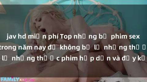 jav hd miễn phí Top những bộ phim sex hay nhất nên xem trong năm nay để không bỏ lỡ những thước phim hấp dẫn và đầy kịch tính.