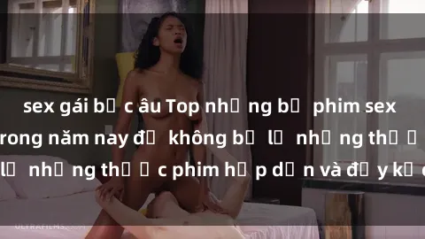 sex gái bắc âu Top những bộ phim sex hay nhất nên xem trong năm nay để không bỏ lỡ những thước phim hấp dẫn và đầy kịch tính.