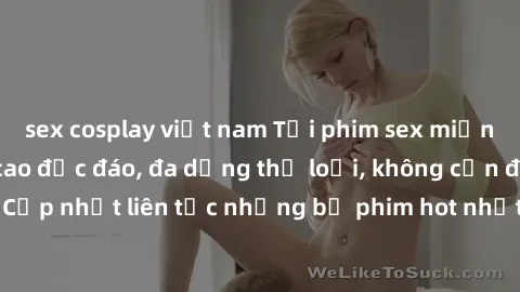 sex cosplay việt nam Tải phim sex miễn phí chất lượng cao độc đáo, đa dạng thể loại, không cần đăng ký tài khoản. Cập nhật liên tục những bộ phim hot nhất trên thị trường. Sự lựa chọn hàng đầu cho ngư