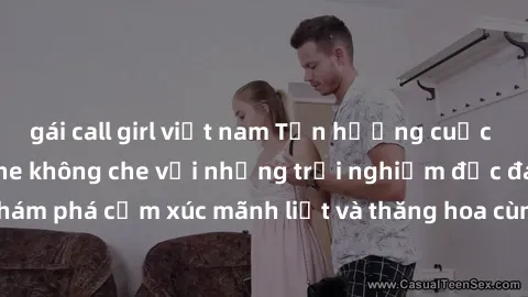 gái call girl việt nam Tận hưởng cuộc sống tình dục online không che với những trải nghiệm độc đáo và mới lạ. Khám phá cảm xúc mãnh liệt và thăng hoa cùng đối tác tại các trang web chuyên nghiệp.
