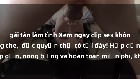 gái tân làm tình Xem ngay clip sex không che cực hot, không che,  độc quyền chỉ có tại đây! Hấp dẫn, nóng bỏng và hoàn toàn miễn phí, không thể bỏ qua!