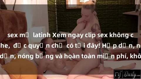 sex mỹ latinh Xem ngay clip sex không che cực hot, không che,  độc quyền chỉ có tại đây! Hấp dẫn, nóng bỏng và hoàn toàn miễn phí, không thể bỏ qua!
