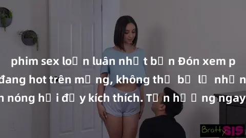 phim sex loạn luân nhật bản Đón xem phim sex mới nhất đang hot trên mạng, không thể bỏ lỡ những cảnh nóng hổi đầy kích thích. Tận hưởng ngay trước khi bị xoá chóng mặt!