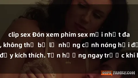 clip sex Đón xem phim sex mới nhất đang hot trên mạng, không thể bỏ lỡ những cảnh nóng hổi đầy kích thích. Tận hưởng ngay trước khi bị xoá chóng mặt!