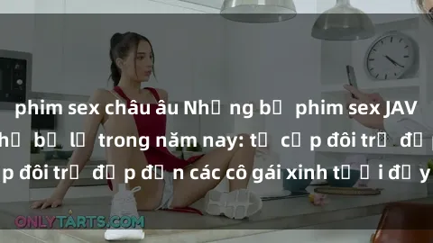 phim sex châu âu Những bộ phim sex JAV hot nhất không thể bỏ lỡ trong năm nay: từ cặp đôi trẻ đẹp đến các cô gái xinh tươi đầy sức hút.