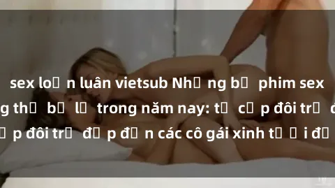 sex loạn luân vietsub Những bộ phim sex JAV hot nhất không thể bỏ lỡ trong năm nay: từ cặp đôi trẻ đẹp đến các cô gái xinh tươi đầy sức hút.