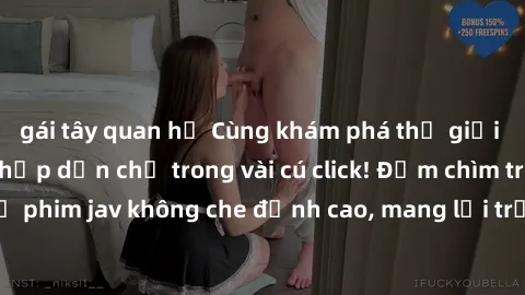 gái tây quan hệ Cùng khám phá thế giới jav không che siêu hấp dẫn chỉ trong vài cú click! Đắm chìm trong những bộ phim jav không che đỉnh cao, mang lại trải nghiệm thú vị và đầy kích thích.