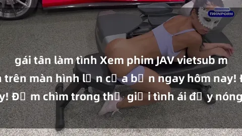 gái tân làm tình Xem phim JAV vietsub mới nhất và hấp dẫn trên màn hình lớn của bạn ngay hôm nay! Đắm chìm trong thế giới tình ái đầy nóng bỏng và kích thích.