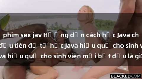 phim sex jav Hướng dẫn cách học Java cho sinh viên: Bước đầu tiên để tự học Java hiệu quả cho sinh viên mới bắt đầu là gì?