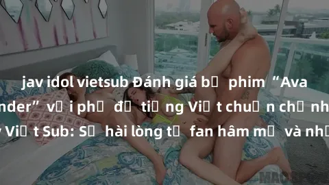 jav idol vietsub Đánh giá bộ phim “Avatar: The Last Airbender” với phụ đề tiếng Việt chuẩn chỉnh từ nhóm Jav Việt Sub: Sự hài lòng từ fan hâm mộ và những điểm đáng chú ý trong bộ phim.