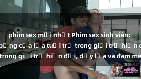 phim sex mới nhất Phim sex sinh viên: Câu chuyện nóng bỏng của lứa tuổi trẻ trong giới trẻ hiện đại, đầy lửa và đam mê