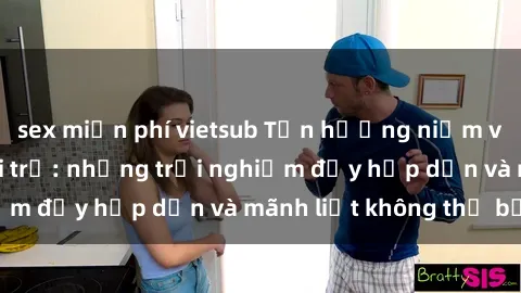 sex miễn phí vietsub Tận hưởng niềm vui của sex với gái trẻ: những trải nghiệm đầy hấp dẫn và mãnh liệt không thể bỏ lỡ