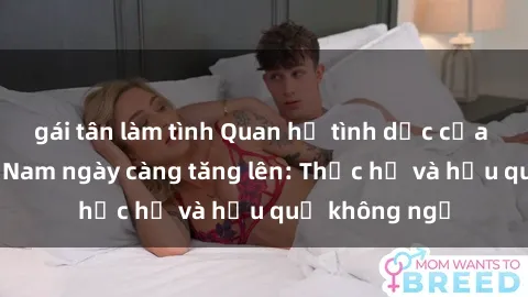 gái tân làm tình Quan hệ tình dục của nữ sinh Việt Nam ngày càng tăng lên: Thực hư và hậu quả không ngờ