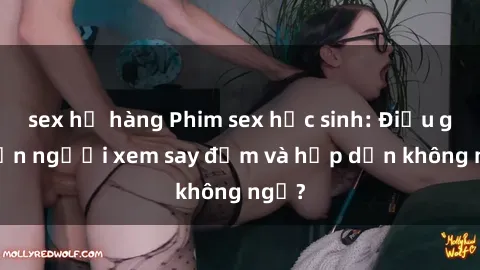 sex họ hàng Phim sex học sinh: Điều gì khiến người xem say đắm và hấp dẫn không ngờ?