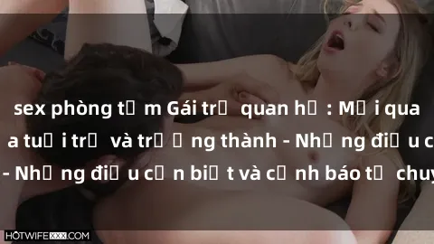 sex phòng tắm Gái trẻ quan hệ: Mối quan hệ khác biệt giữa tuổi trẻ và trưởng thành - Những điều cần biết và cảnh báo từ chuyên gia