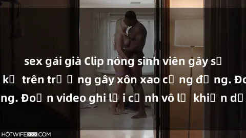 sex gái già Clip nóng sinh viên gây sốc: Hành động cấm kỵ trên trường gây xôn xao cộng đồng. Đoạn video ghi lại cảnh vô lễ khiến dư luận bức xúc.