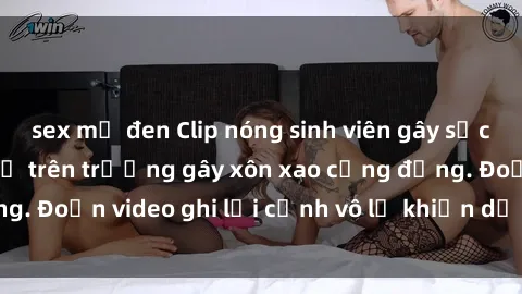 sex mỹ đen Clip nóng sinh viên gây sốc: Hành động cấm kỵ trên trường gây xôn xao cộng đồng. Đoạn video ghi lại cảnh vô lễ khiến dư luận bức xúc.