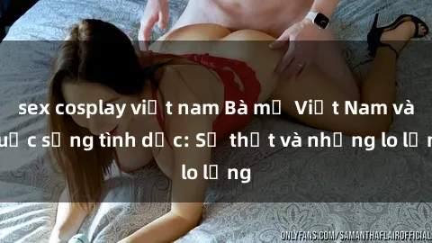 sex cosplay việt nam Bà mẹ Việt Nam và cuộc sống tình dục: Sự thật và những lo lắng