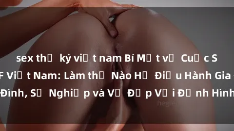 sex thư ký việt nam Bí Mật về Cuộc Sống Của Các MILF Việt Nam: Làm thế Nào Họ Điều Hành Gia Đình, Sự Nghiệp và Vẻ Đẹp Với Định Hình Văn Hóa Đương Đại