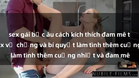sex gái bắc âu cách kích thích đam mê trong hôn nhân: Sex vợ chồng và bí quyết làm tình thêm cuồng nhiệt và đam mê