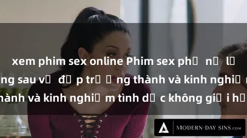 xem phim sex online Phim sex phụ nữ lớn tuổi: Sức hút đằng sau vẻ đẹp trưởng thành và kinh nghiệm tình dục không giới hạn