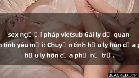 sex người pháp vietsub Gái ly dị quan hệ tìm kiếm tình yêu mới: Chuyện tình hậu ly hôn của phụ nữ trẻ.