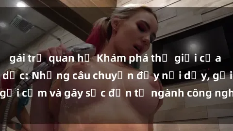 gái trẻ quan hệ Khám phá thế giới của phim sex nô lệ tình dục: Những câu chuyện đầy nổi dậy, gợi cảm và gây sốc đến từ ngành công nghiệp giải trí đen tối