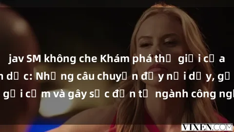 jav SM không che Khám phá thế giới của phim sex nô lệ tình dục: Những câu chuyện đầy nổi dậy, gợi cảm và gây sốc đến từ ngành công nghiệp giải trí đen tối