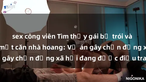 sex công viên Tìm thấy gái bị trói và bị hiếp dâm trong một căn nhà hoang: Vụ án gây chấn động xã hội đang được điều tra vào.