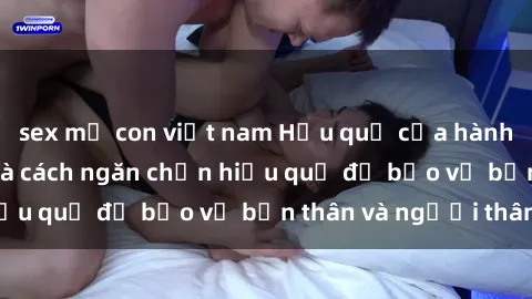 sex mẹ con việt nam Hậu quả của hành vi bạo dâm sex và cách ngăn chặn hiệu quả để bảo vệ bản thân và người thân