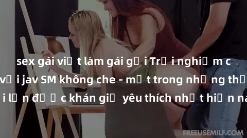 sex gái việt làm gái gọi Trải nghiệm cảm xúc thăng hoa với jav SM không che - một trong những thể loại phim người lớn được khán giả yêu thích nhất hiện nay. Đảm bảo đem lại sự hấp dẫn, kích thích tối 