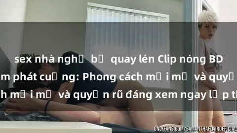 sex nhà nghỉ bị quay lén Clip nóng BDSM khiến người xem phát cuồng: Phong cách mới mẻ và quyến rũ đáng xem ngay lập tức!