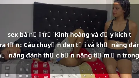 sex bà nội trợ Kinh hoàng và đầy kích thích với phim sex tra tấn: Câu chuyện đen tối và khả năng đánh thức bản năng tiềm ẩn trong con người