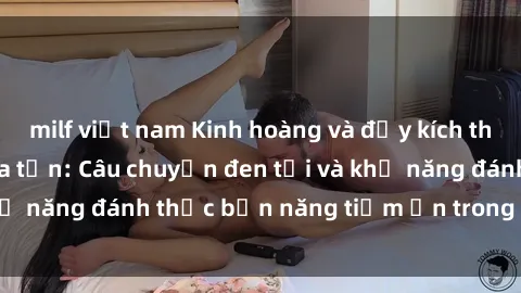 milf việt nam Kinh hoàng và đầy kích thích với phim sex tra tấn: Câu chuyện đen tối và khả năng đánh thức bản năng tiềm ẩn trong con người