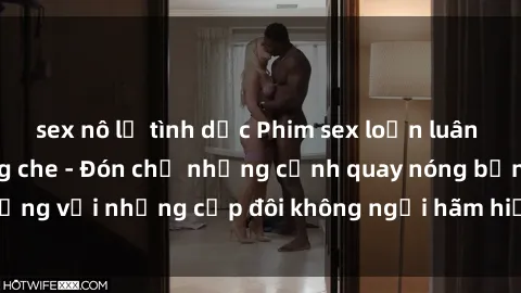 sex nô lệ tình dục Phim sex loạn luân đầy kích thích không che - Đón chờ những cảnh quay nóng bỏng với những cặp đôi không ngại hãm hiếp gia đình trong lòng