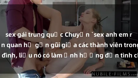 sex gái trung quốc Chuyện `sex anh em ruột` - Đề cập đến quan hệ gần gũi giữa các thành viên trong gia đình, liệu nó có làm ảnh hưởng đến tình cảm gia đình hay không?
