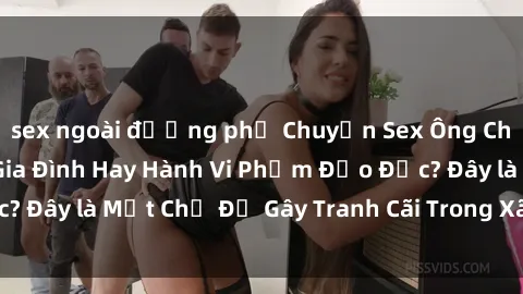 sex ngoài đường phố Chuyện Sex Ông Cháu: Mối Quan Hệ Gia Đình Hay Hành Vi Phạm Đạo Đức? Đây là Một Chủ Đề Gây Tranh Cãi Trong Xã Hội Hiện Nay.