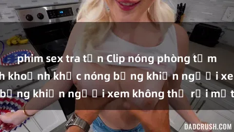phim sex tra tấn Clip nóng phòng tắm gây sốt: Cận cảnh khoảnh khắc nóng bỏng khiến người xem không thể rời mắt