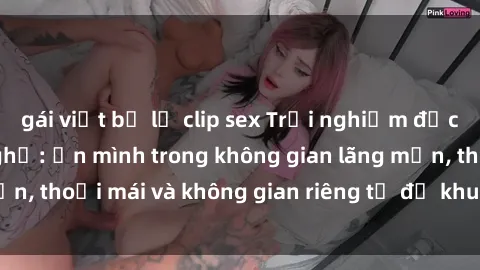 gái việt bị lộ clip sex Trải nghiệm độc đáo tại sex nhà nghỉ: ẩn mình trong không gian lãng mạn, thoải mái và không gian riêng tư để khuấy động tình ái.