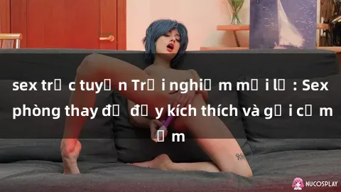 sex trực tuyến Trải nghiệm mới lạ: Sex phòng thay đồ đầy kích thích và gợi cảm