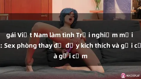 gái Việt Nam làm tình Trải nghiệm mới lạ: Sex phòng thay đồ đầy kích thích và gợi cảm