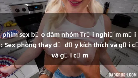 phim sex bạo dâm nhóm Trải nghiệm mới lạ: Sex phòng thay đồ đầy kích thích và gợi cảm