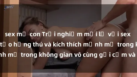 sex mẹ con Trải nghiệm mới lạ với sex phòng tắm - Cách tạo hứng thú và kích thích mạnh mẽ trong không gian vô cùng gợi cảm và lãng mạn