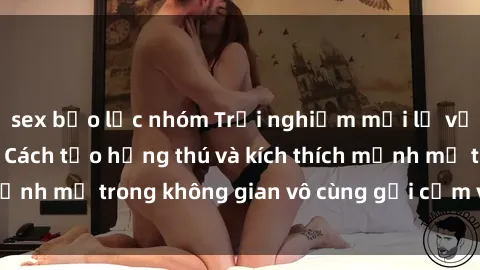 sex bạo lực nhóm Trải nghiệm mới lạ với sex phòng tắm - Cách tạo hứng thú và kích thích mạnh mẽ trong không gian vô cùng gợi cảm và lãng mạn