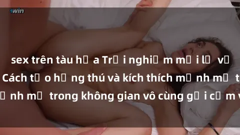 sex trên tàu hỏa Trải nghiệm mới lạ với sex phòng tắm - Cách tạo hứng thú và kích thích mạnh mẽ trong không gian vô cùng gợi cảm và lãng mạn