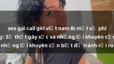 sex gái call girl việt nam Bí mật về phim sex nơi công cộng: Sự thật gây sốc và những lời khuyên cần biết để tránh rủi ro