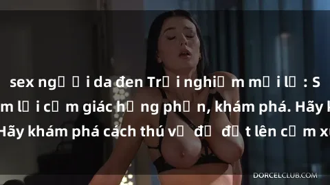 sex người da đen Trải nghiệm mới lạ: Sex trong xe hơi đem lại cảm giác hưng phấn, khám phá. Hãy khám phá cách thú vị để đốt lên cảm xúc trong cuộc tình!