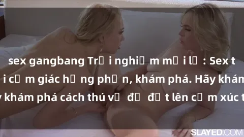 sex gangbang Trải nghiệm mới lạ: Sex trong xe hơi đem lại cảm giác hưng phấn, khám phá. Hãy khám phá cách thú vị để đốt lên cảm xúc trong cuộc tình!