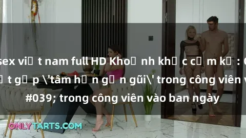sex việt nam full HD Khoảnh khắc cấm kỵ: Cặp đôi bị bắt gặp 'tâm hồn gần gũi' trong công viên vào ban ngày